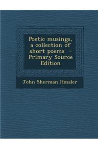 Poetic Musings, a Collection of Short Poems - Primary Source Edition
