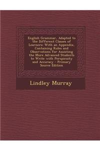 English Grammar, Adapted to the Different Classes of Learners: With an Appendix, Containing Rules and Observations for Assisting the More Advanced Students to Write with Perspicuity and Accuracy