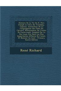 Histoire De La Vie Du R. Père Joseph Le Clerc Du Tremblay, Capucin, Instituteur De La Congrégation Des Filles Du Calvaire, Reformateur De L'ordre De Fontevrault, Emploïé Par Le Roi Louis Xiii Dans Les Plus Importantes Affaires De L'estat, Et Nommé