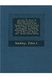 Secretion the Source of Pleasurable Sensations: A Thesis, Submitted to the Examination of the Professors of the College of Physicians and Surgeons, and Publicly Defended Before Them, in the City of New-York, March, 1823