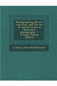 Photographing Flowers and Trees, and the Use of Natural Forms in Decorative Photography - Primary Source Edition