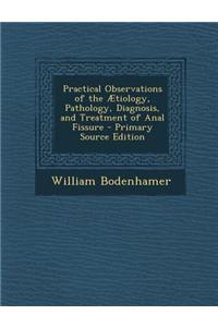 Practical Observations of the Aetiology, Pathology, Diagnosis, and Treatment of Anal Fissure - Primary Source Edition
