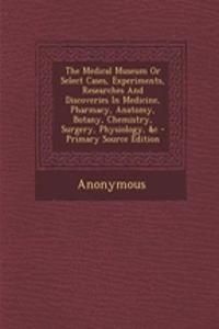 The Medical Museum or Select Cases, Experiments, Researches and Discoveries in Medicine, Pharmacy, Anatomy, Botany, Chemistry, Surgery, Physiology, &C