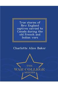 True Stories of New England Captives Carried to Canada During the Old French and Indian Wars - War College Series