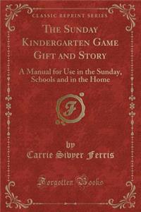 The Sunday Kindergarten Game Gift and Story: A Manual for Use in the Sunday, Schools and in the Home (Classic Reprint)