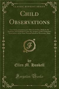 Child Observations: First Series: Imitation and Allied Activities, Made by the Students, and Published Under the Auspices of the Graduates' Association, of the State Normal School at Worcester, Mass (Classic Reprint)