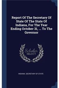 Report Of The Secretary Of State Of The State Of Indiana, For The Year Ending October 31, ... To The Governor