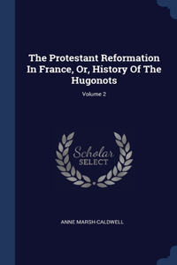 The Protestant Reformation In France, Or, History Of The Hugonots; Volume 2