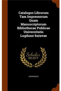 Catalogus Librorum Tam Impressorum Quam Manuscriptorum Bibliothecae Publicae Universitatis Lugduno-Batavae