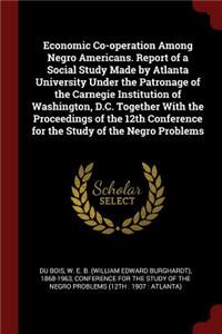 Economic Co-operation Among Negro Americans. Report of a Social Study Made by Atlanta University Under the Patronage of the Carnegie Institution of Washington, D.C. Together With the Proceedings of the 12th Conference for the Study of the Negro Pro