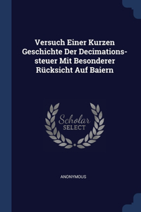 Versuch Einer Kurzen Geschichte Der Decimations-steuer Mit Besonderer Rücksicht Auf Baiern