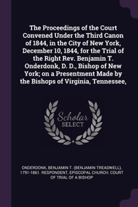 The Proceedings of the Court Convened Under the Third Canon of 1844, in the City of New York, December 10, 1844, for the Trial of the Right Rev. Benjamin T. Onderdonk, D. D., Bishop of New York; on a Presentment Made by the Bishops of Virginia, Ten