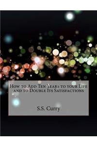 How to Add Ten Years to your Life and to Double Its Satisfactions