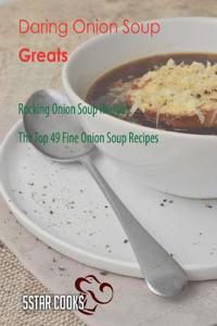 Daring Onion Soup Greats: Rocking Onion Soup Recipes, the Top 49 Fine Onion Soup Recipes