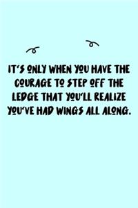 It's only when you have the courage to step off the ledge that you'll realize you've had wings all along. Journal