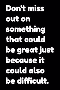 Don't miss out on something that could be great just because it could also be difficult