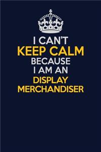 I Can't Keep Calm Because I Am An Display Merchandiser