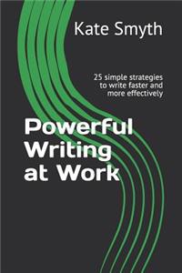 Powerful Writing at Work: 25 Simple Strategies to Write Faster and More Effectively