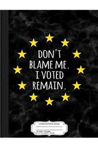 Don't Blame Me I Voted Remain in the Eu Composition Notebook