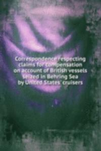 Correspondence respecting claims for compensation on account of British vessels seized in Behring Sea by United States' cruisers