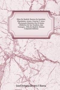 Hijos De Madrid: Ilustres En Santidad, Dignidades, Armas, Ciencias Y Artes. Diccionario Historico Por El Orden Alfabetico De Sus Nombres, Que Consagra . Villa De Madrid, Volume 4 (Spanish Edition)
