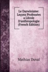 Le Darwinisme: Lecons Professees a L'ecole D'anthropologie (French Edition)