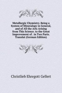 Metallurgic Chymistry. Being a System of Mineralogy in General, and of All the Arts Arising from This Science. to the Great Improvement of . in Two Parts. Translat (German Edition)