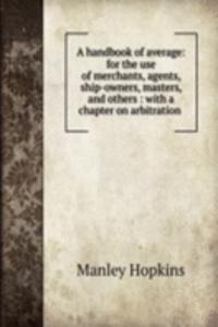 handbook of average: for the use of merchants, agents, ship-owners, masters, and others : with a chapter on arbitration .