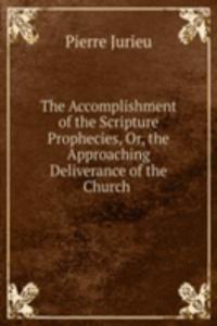 Accomplishment of the Scripture Prophecies, Or, the Approaching Deliverance of the Church .