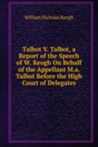 Talbot V. Talbot, a Report of the Speech of W. Keogh On Behalf of the Appellant M.a. Talbot Before the High Court of Delegates