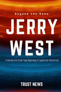 Beyond the Game: THE JERRY WEST STORY: : A Journey from Small-Town Beginnings to Legend and Cultural Icon