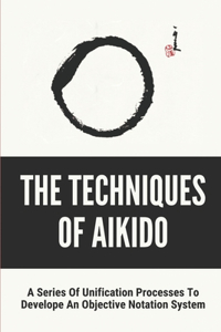 The Techniques Of Aikido: A Series Of Unification Processes To Develope An Objective Notation System: Book About Maths And Aikido