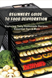 Beginners Guide To Food Dehydration: Exploring Tasty Homemade Recipes, Essential Tips & More: Dehydrating Beef Jerky Recipes