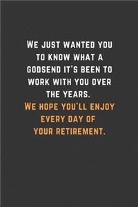 We just wanted you to know what a godsend it's been to work with you over the years. We hope you'll enjoy every day of your retirement.