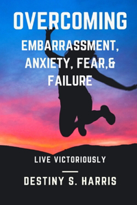 Overcoming Embarrassment, Anxiety, Fear, & Failure