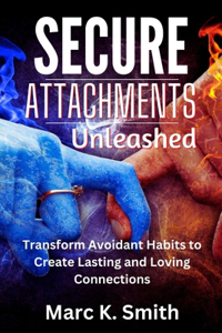 Secure Attachments Unleashed: Transform Avoidant Habits to Create Lasting and Loving Connections