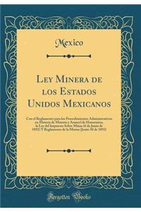 Ley Minera de Los Estados Unidos Mexicanos: Con El Reglamento Para Los Procedimientos Administrativos En Materia de Minerï¿½a y Arancel de Honorarios, La Ley del Impuesto Sobre Minas (6 de Junio de 1892) y Reglamento de la Misma (Junio 30 de 1892)