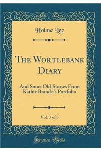 The Wortlebank Diary, Vol. 3 of 3: And Some Old Stories from Kathie Brande's Portfolio (Classic Reprint)