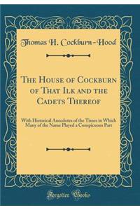 The House of Cockburn of That Ilk and the Cadets Thereof: With Historical Anecdotes of the Times in Which Many of the Name Played a Conspicuous Part (Classic Reprint)