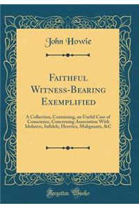 Faithful Witness-Bearing Exemplified: A Collection, Containing, an Useful Case of Conscience, Concerning Association With Idolaters, Infidels, Heretics, Malignants, &C (Classic Reprint)