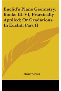 Euclid's Plane Geometry, Books III-VI, Practically Applied; Or Gradations In Euclid, Part II