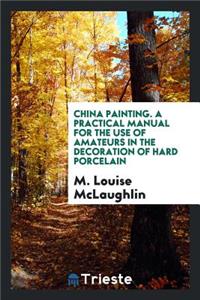 China Painting: A Practical Manual for the Use of Amateurs in the Decoration ...