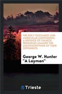 The Holy Eucharist and Auricular Confession, a Defence of Church Principles ...
