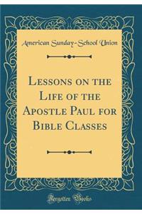 Lessons on the Life of the Apostle Paul for Bible Classes (Classic Reprint)