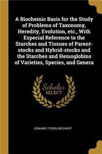 A Biochemic Basis for the Study of Problems of Taxonomy, Heredity, Evolution, etc., With Especial Reference to the Starches and Tissues of Parent-stocks and Hybrid-stocks and the Starches and Hemoglobins of Varieties, Species, and Genera