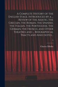 Complete History of the English Stage. Introduced by a ... Review of the Asiatic, the Grecian, the Roman, the Spanish, the Italian, the Portuguese, the German, the French, and Other Theatres and ... Biographical Tracts and Anecdotes ..; 5