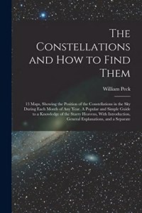 Constellations and how to Find Them; 13 Maps, Showing the Position of the Constellations in the sky During Each Month of any Year. A Popular and Simple Guide to a Knowledge of the Starry Heavens, With Introduction, General Explanations, and a Separ
