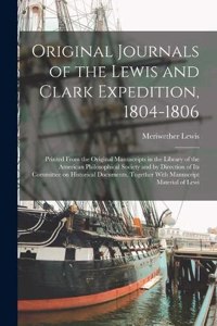 Original Journals of the Lewis and Clark Expedition, 1804-1806; Printed From the Original Manuscripts in the Library of the American Philosophical Society and by Direction of its Committee on Historical Documents, Together With Manuscript Material