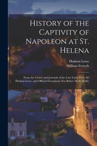 History of the Captivity of Napoleon at St. Helena: From the Letters and Journals of the Late Lieut.-Gen. Sir Hudson Lowe, and Official Documents Not Before Made Public