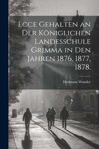 Ecce gehalten an der königlichen Landesschule Grimma in den Jahren 1876, 1877, 1878.